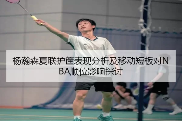 杨瀚森夏联护筐表现分析及移动短板对NBA顺位影响探讨