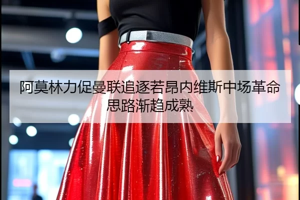 阿莫林力促曼联追逐若昂内维斯中场革命思路渐趋成熟